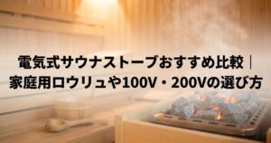 電気式サウナストーブおすすめ比較｜家庭用ロウリュや100V・200Vの選び方