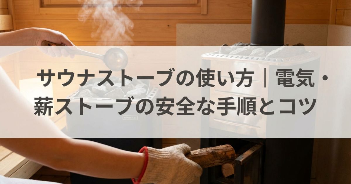 サウナストーブの使い方|電気・薪ストーブの安全な手順とコツ
