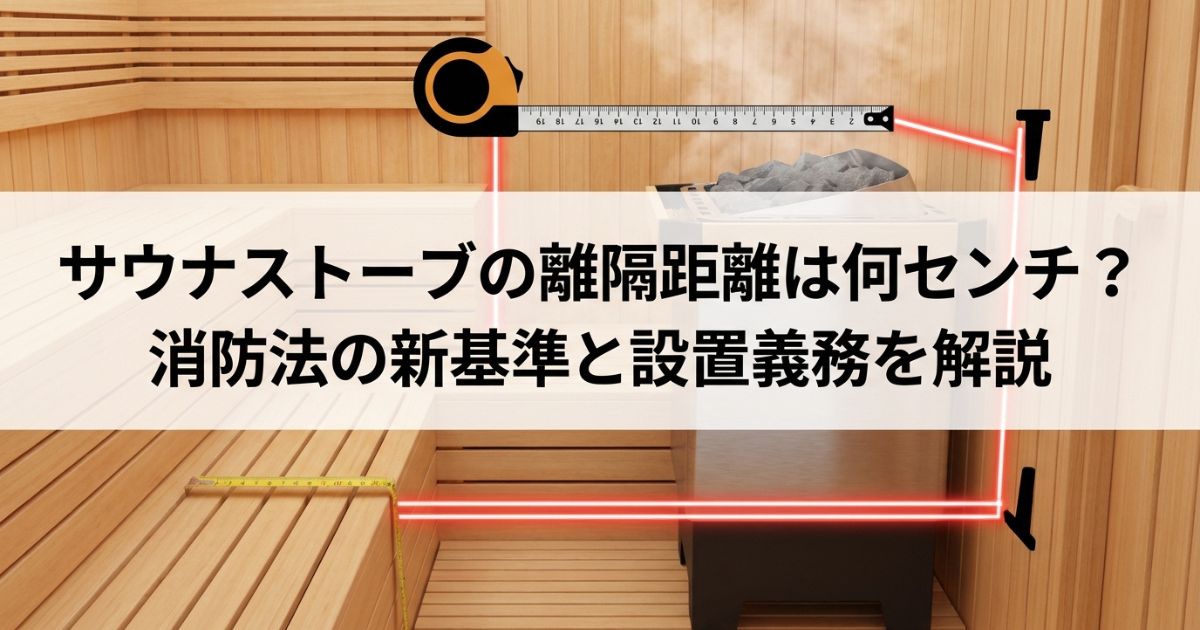 サウナストーブの離隔距離は何センチ?消防法の新基準と設置義務を解説